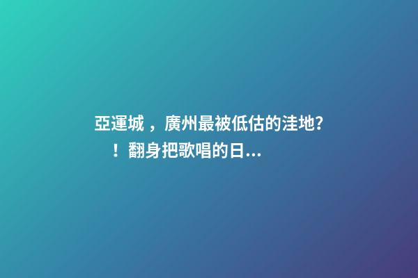 亞運城，廣州最被低估的洼地？！翻身把歌唱的日子，就要到了……